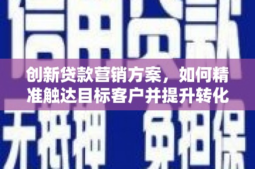 中卫创新贷款营销方案，如何精准触达目标客户并提升转化率