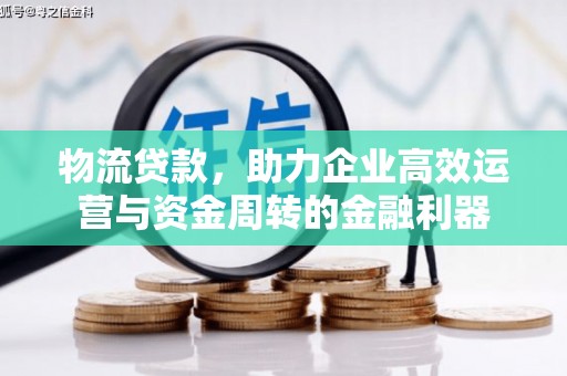 鹿谷物流贷款，助力企业高效运营与资金周转的金融利器