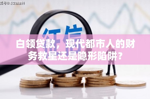 蔡甸白领贷款，现代都市人的财务救星还是隐形陷阱？