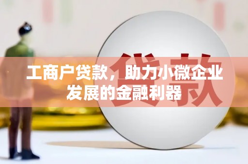 平川工商户贷款，助力小微企业发展的金融利器
