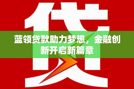 南陵蓝领贷款助力梦想，金融创新开启新篇章