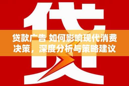 柳河贷款广告 如何影响现代消费决策，深度分析与策略建议