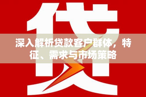 原平深入解析贷款客户群体，特征、需求与市场策略