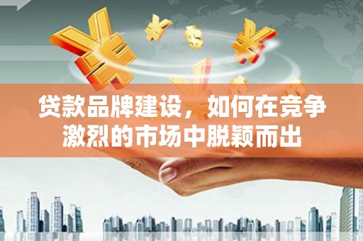 莫旗贷款品牌建设，如何在竞争激烈的市场中脱颖而出