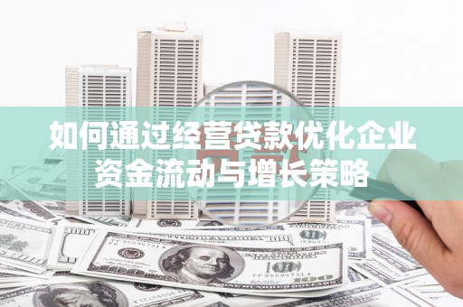丹徒如何通过经营贷款优化企业资金流动与增长策略