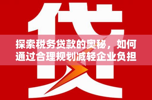 华宁探索税务贷款的奥秘，如何通过合理规划减轻企业负担