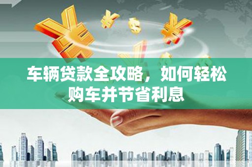 太白车辆贷款全攻略，如何轻松购车并节省利息