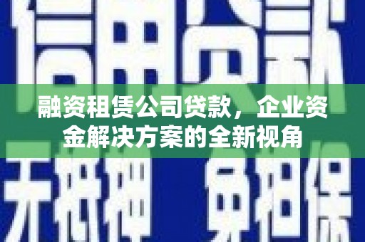太谷融资租赁公司贷款，企业资金解决方案的全新视角