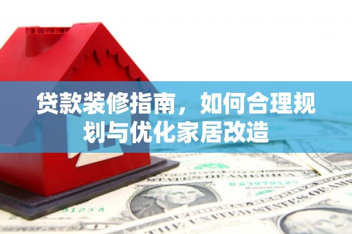 卓溪贷款装修指南，如何合理规划与优化家居改造