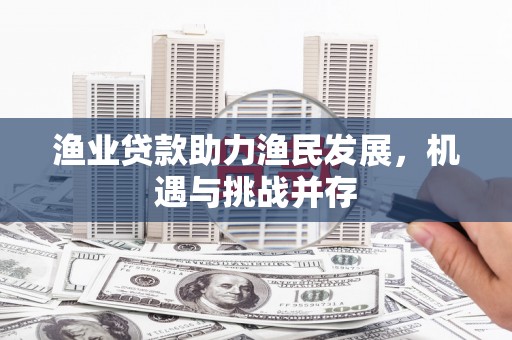 崇州渔业贷款助力渔民发展，机遇与挑战并存