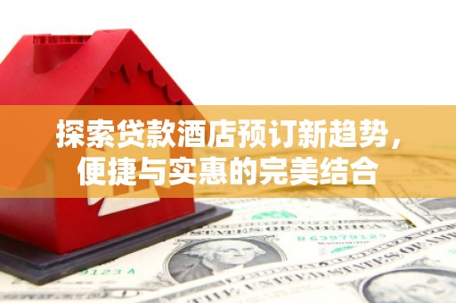 六枝探索贷款酒店预订新趋势，便捷与实惠的完美结合