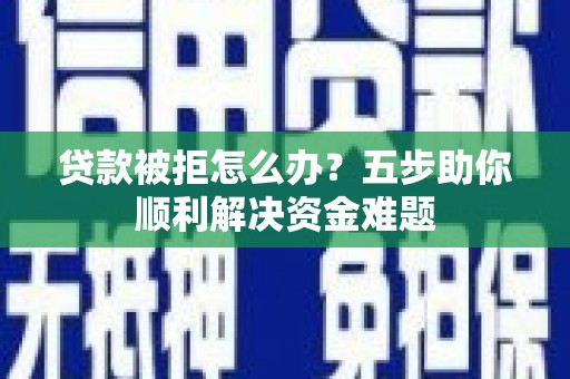 西林贷款被拒怎么办？五步助你顺利解决资金难题