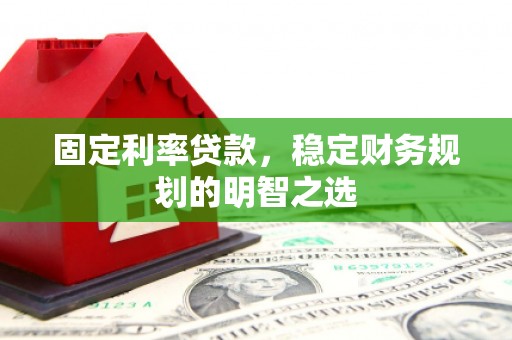 浔阳固定利率贷款，稳定财务规划的明智之选