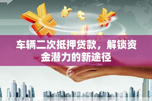 平溪车辆二次抵押贷款，解锁资金潜力的新途径