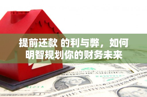 兰州提前还款 的利与弊，如何明智规划你的财务未来
