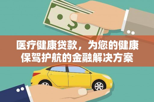 姚安医疗健康贷款，为您的健康保驾护航的金融解决方案
