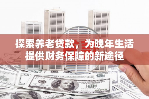 米东探索养老贷款，为晚年生活提供财务保障的新途径