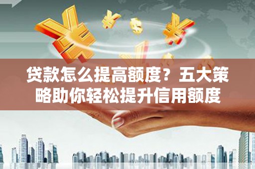 岭东贷款怎么提高额度？五大策略助你轻松提升信用额度