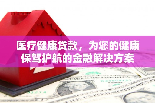 昔阳医疗健康贷款，为您的健康保驾护航的金融解决方案