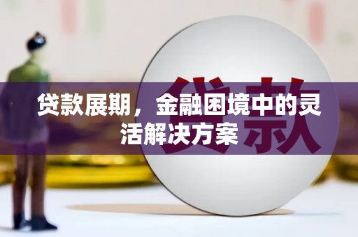 青浦贷款展期，金融困境中的灵活解决方案