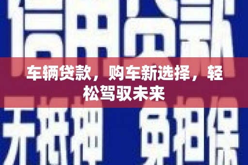 七里河车辆贷款，购车新选择，轻松驾驭未来