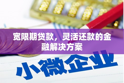 黄圃宽限期贷款，灵活还款的金融解决方案