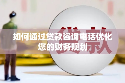 玉屏如何通过贷款咨询电话优化您的财务规划