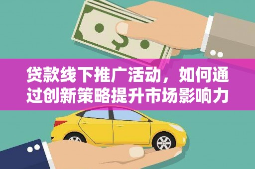 河南贷款线下推广活动，如何通过创新策略提升市场影响力