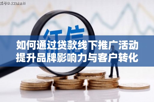 广宗如何通过贷款线下推广活动提升品牌影响力与客户转化率