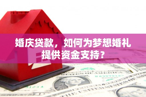 崁顶婚庆贷款，如何为梦想婚礼提供资金支持？