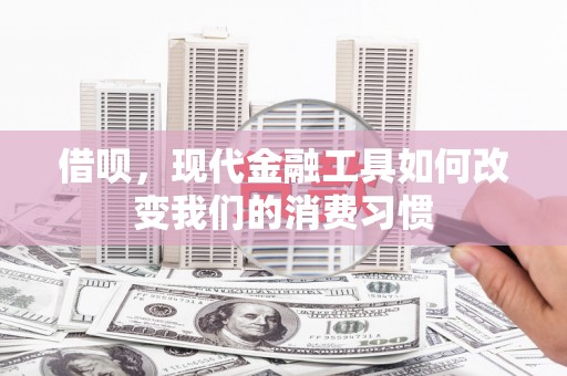 伊犁借呗，现代金融工具如何改变我们的消费习惯
