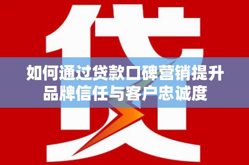 永定如何通过贷款口碑营销提升品牌信任与客户忠诚度