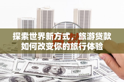 前镇探索世界新方式，旅游贷款如何改变你的旅行体验