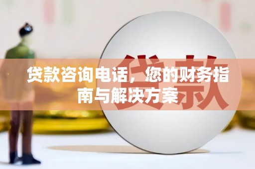 大理贷款咨询电话，您的财务指南与解决方案