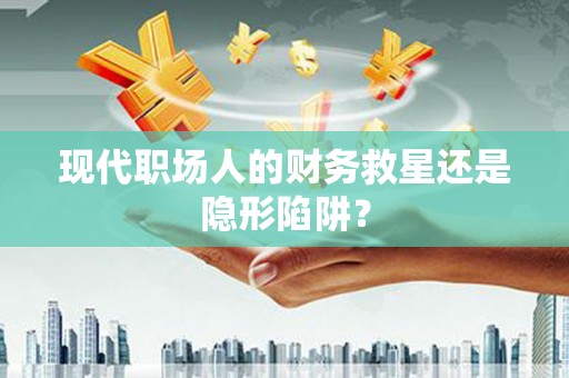 正阳现代职场人的财务救星还是隐形陷阱？